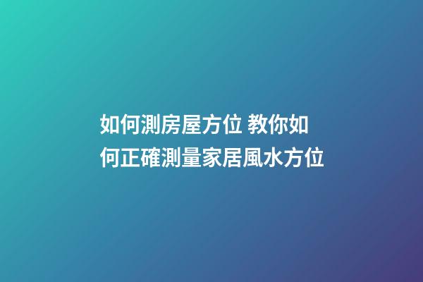 如何測房屋方位 教你如何正確測量家居風水方位-第1張-觀點-玄機派